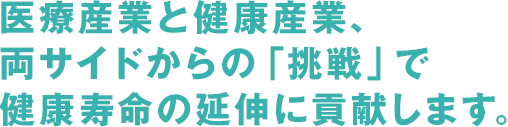 医療産業と健康産業、両サイドからの「挑戦」で健康寿命の延伸に貢献します。