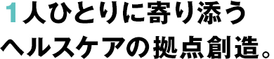 １人ひとりに寄り添うヘルスケアの拠点に。