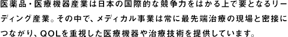 医薬品・医療機器産業は日本の国際的な競争力をはかる上で要となるリーディング産業。その中で、21ホールディングスのグループ企業は常に最先端治療の現場と密接につながり、QOLを重視した医療機器や治療技術を提供しています。